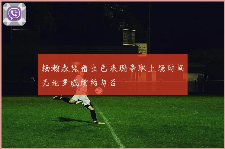 杨瀚森凭借出色表现争取上场时间无论罗威续约与否
