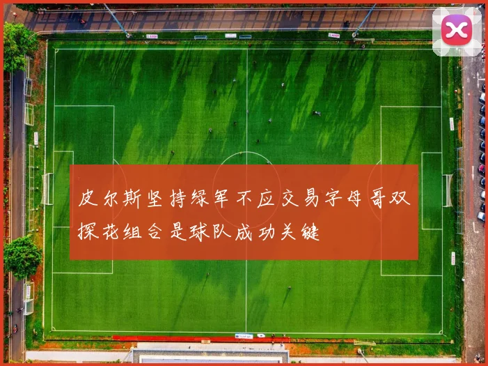 皮尔斯坚持绿军不应交易字母哥双探花组合是球队成功关键