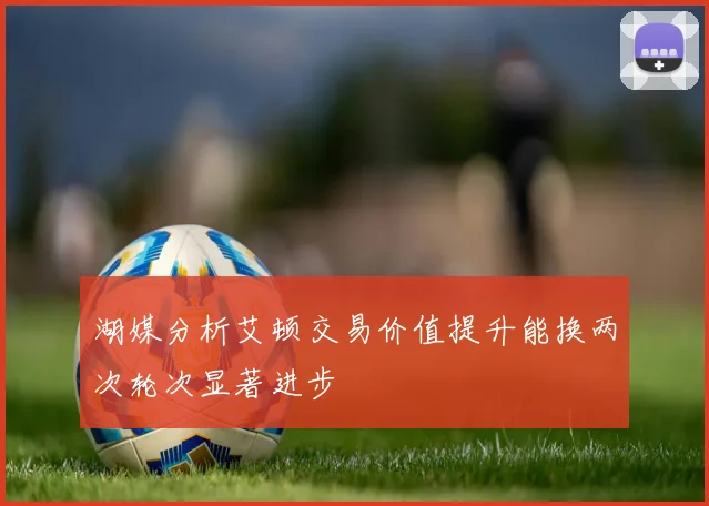 湖媒分析艾顿交易价值提升能换两次轮次显著进步