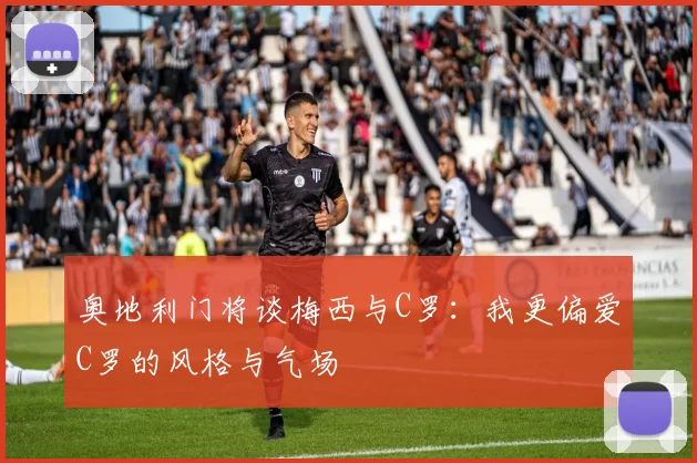 奥地利门将谈梅西与C罗：我更偏爱C罗的风格与气场