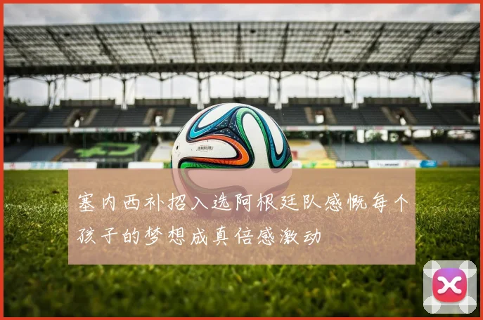 塞内西补招入选阿根廷队感慨每个孩子的梦想成真倍感激动