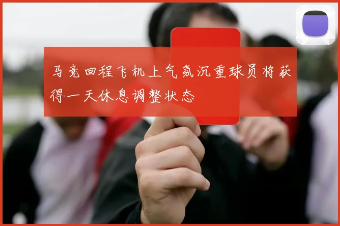 马竞回程飞机上气氛沉重球员将获得一天休息调整状态