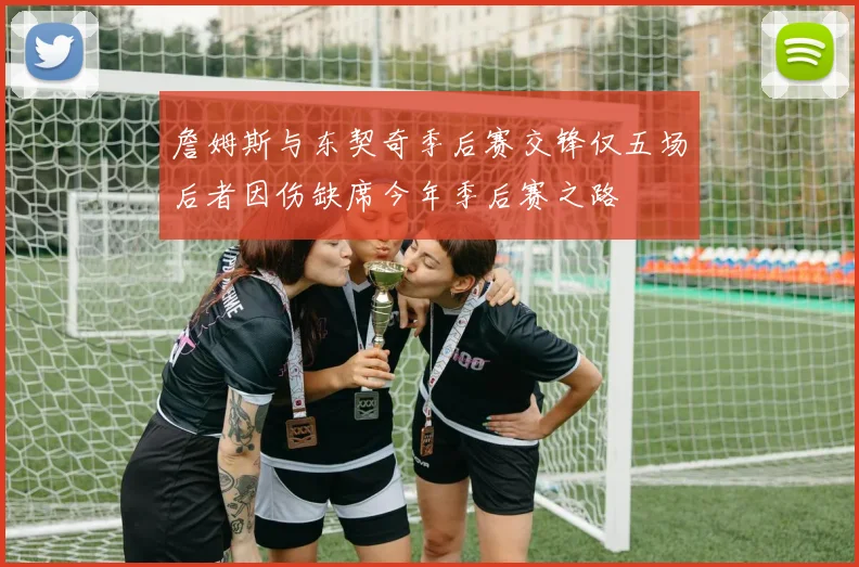 詹姆斯与东契奇季后赛交锋仅五场后者因伤缺席今年季后赛之路