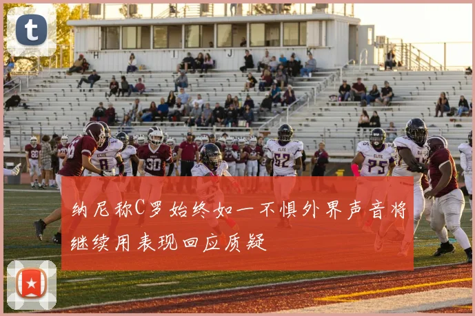 纳尼称C罗始终如一不惧外界声音将继续用表现回应质疑