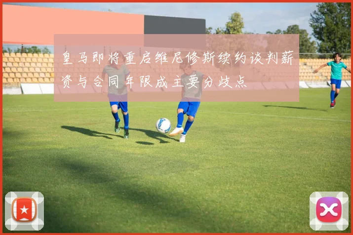 皇马即将重启维尼修斯续约谈判薪资与合同年限成主要分歧点