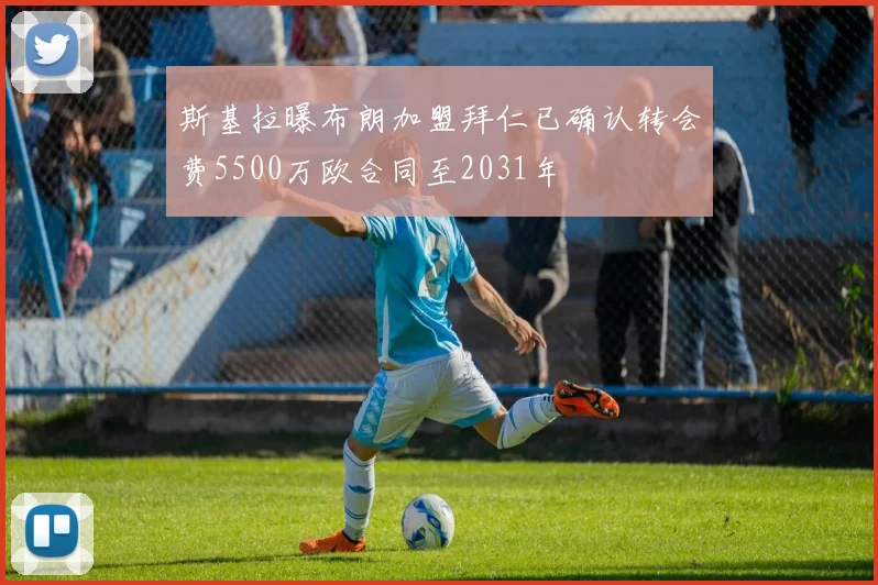 斯基拉曝布朗加盟拜仁已确认转会费5500万欧合同至2031年
