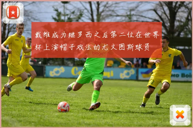 戴维成为继罗西之后第二位在世界杯上演帽子戏法的尤文图斯球员