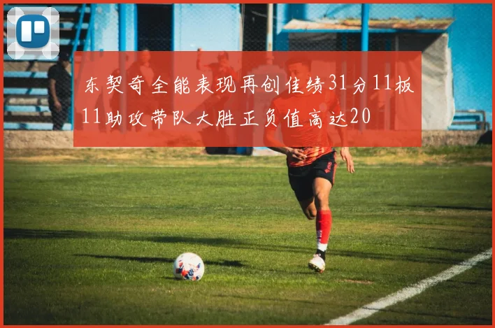 东契奇全能表现再创佳绩31分11板11助攻带队大胜正负值高达20