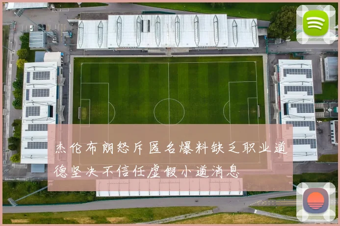 杰伦布朗怒斥匿名爆料缺乏职业道德坚决不信任虚假小道消息