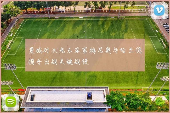 曼城对决老东家塞梅尼奥与哈兰德携手出战关键战役