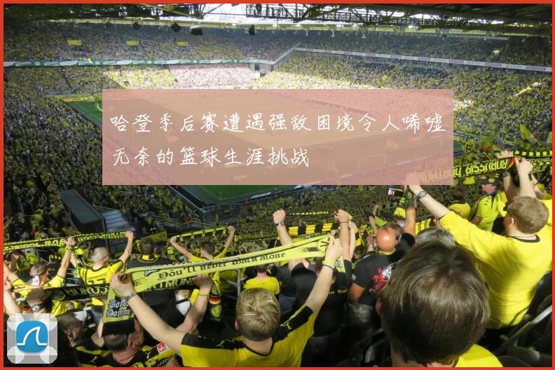 哈登季后赛遭遇强敌困境令人唏嘘无奈的篮球生涯挑战