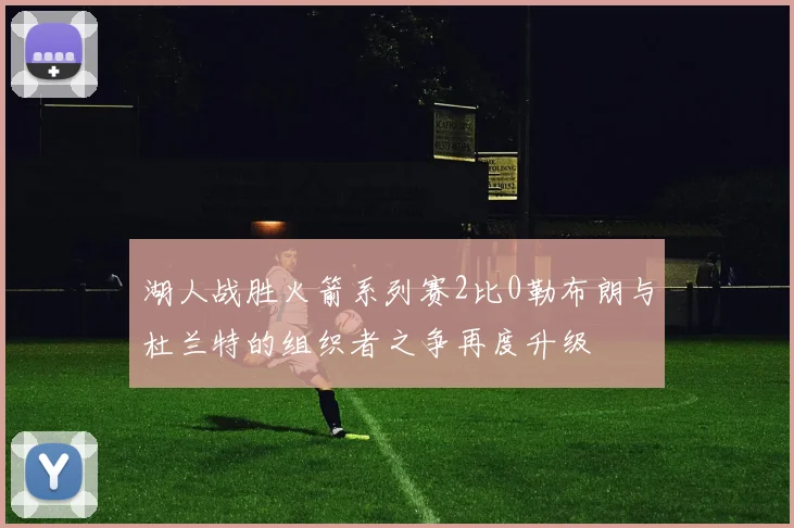 湖人战胜火箭系列赛2比0勒布朗与杜兰特的组织者之争再度升级