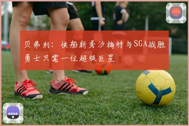 贝弗利：快船新秀沙梅特与SGA战胜勇士只需一位超级巨星