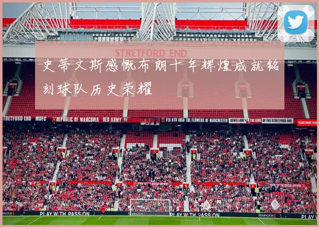 史蒂文斯感慨布朗十年辉煌成就铭刻球队历史荣耀