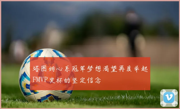 塔图姆心系冠军梦想渴望再度举起FMVP奖杯的坚定信念