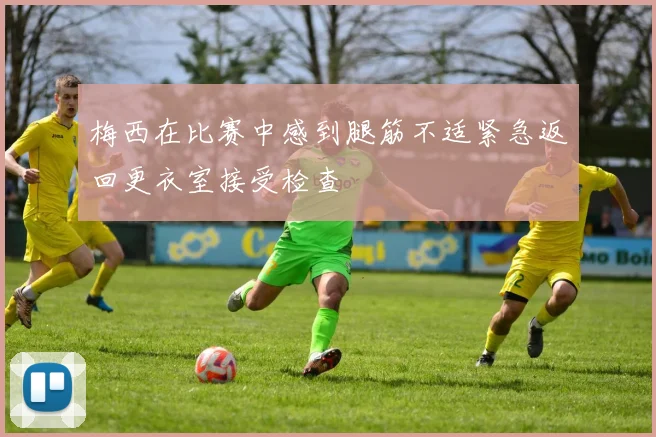 梅西在比赛中感到腿筋不适紧急返回更衣室接受检查