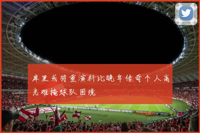 库里或将重演科比晚年传奇个人高光难掩球队困境