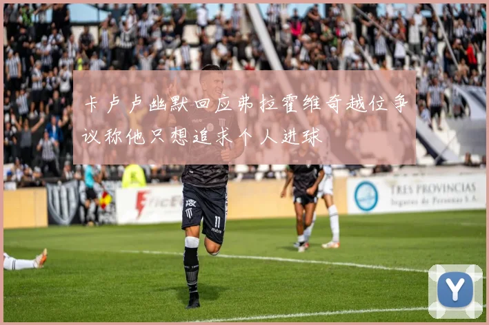 卡卢卢幽默回应弗拉霍维奇越位争议称他只想追求个人进球
