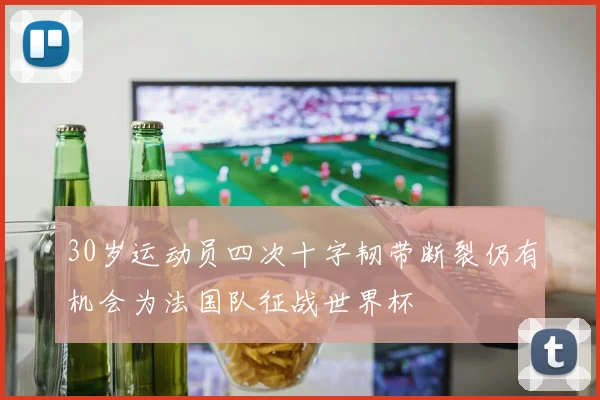 30岁运动员四次十字韧带断裂仍有机会为法国队征战世界杯