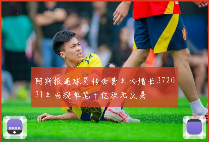 阿斯报道球员转会费年均增长372031年或现单笔十亿欧元交易