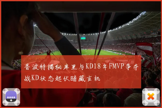 香波特揭秘库里与KD18年FMVP争夺战KD状态起伏暗藏玄机