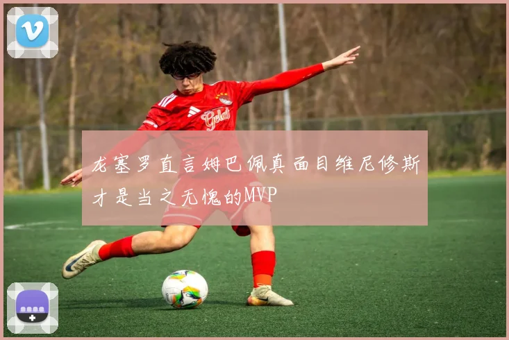 龙塞罗直言姆巴佩真面目维尼修斯才是当之无愧的MVP