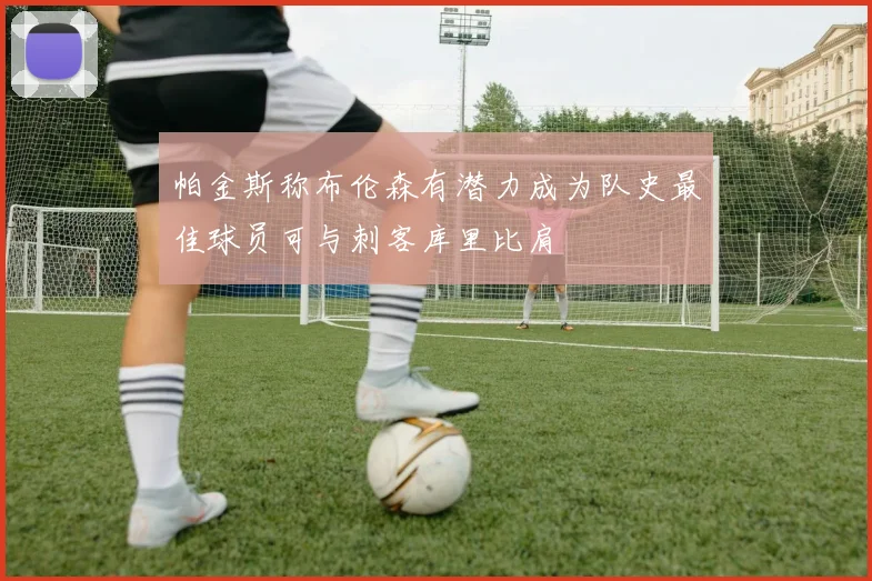 帕金斯称布伦森有潜力成为队史最佳球员可与刺客库里比肩