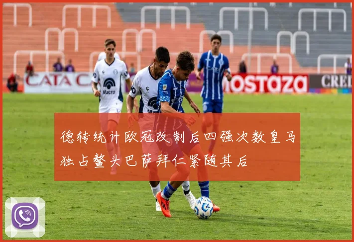 德转统计欧冠改制后四强次数皇马独占鳌头巴萨拜仁紧随其后