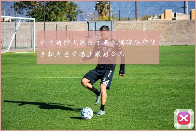 公牛新帅人选或于明天揭晓独行侠开拓者也将迅速跟进公布